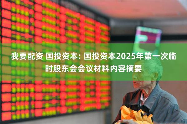 我要配资 国投资本: 国投资本2025年第一次临时股东会会议材料内容摘要