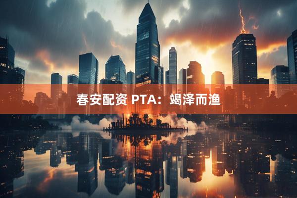 春安配资 PTA：竭泽而渔
