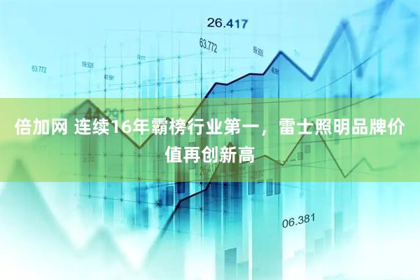 倍加网 连续16年霸榜行业第一，雷士照明品牌价值再创新高