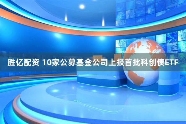 胜亿配资 10家公募基金公司上报首批科创债ETF