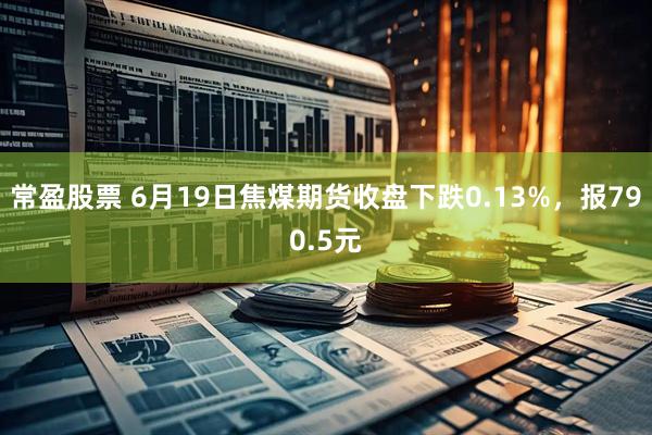 常盈股票 6月19日焦煤期货收盘下跌0.13%，报790.5元