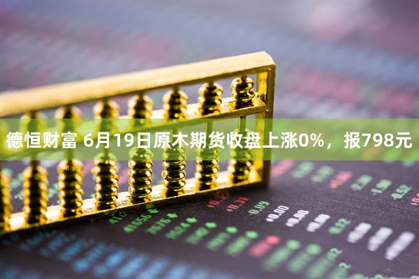 德恒财富 6月19日原木期货收盘上涨0%，报798元
