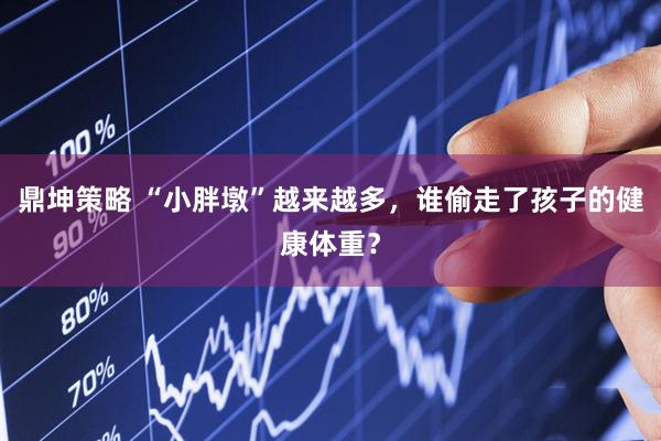鼎坤策略 “小胖墩”越来越多，谁偷走了孩子的健康体重？