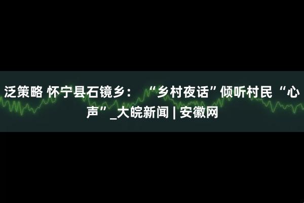 泛策略 怀宁县石镜乡：  “乡村夜话”倾听村民 “心声”_大皖新闻 | 安徽网