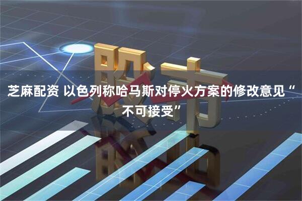 芝麻配资 以色列称哈马斯对停火方案的修改意见“不可接受”