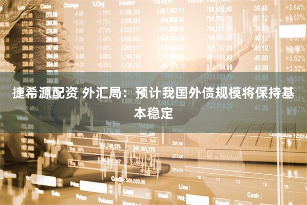 捷希源配资 外汇局：预计我国外债规模将保持基本稳定