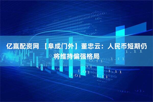 亿赢配资网 【阜成门外】董忠云：人民币短期仍将维持偏强格局