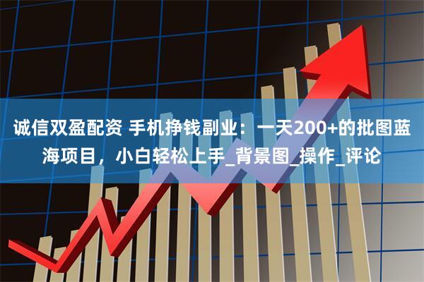 诚信双盈配资 手机挣钱副业：一天200+的批图蓝海项目，小白轻松上手_背景图_操作_评论