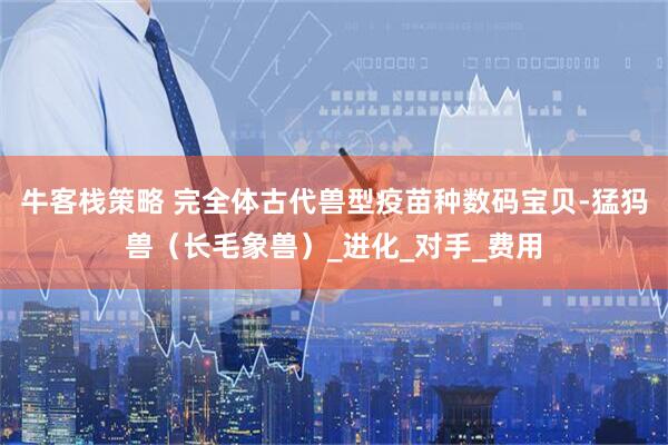 牛客栈策略 完全体古代兽型疫苗种数码宝贝-猛犸兽（长毛象兽）_进化_对手_费用