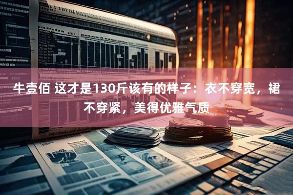 牛壹佰 这才是130斤该有的样子：衣不穿宽，裙不穿紧，美得优雅气质