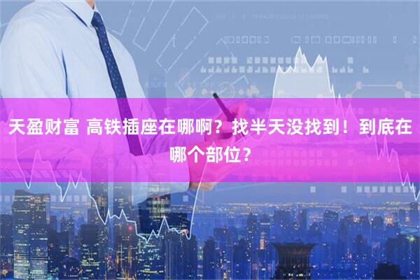 天盈财富 高铁插座在哪啊？找半天没找到！到底在哪个部位？