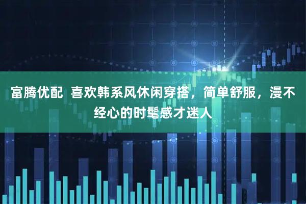 富腾优配  喜欢韩系风休闲穿搭，简单舒服，漫不经心的时髦感才迷人