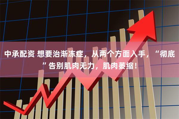 中承配资 想要治渐冻症，从两个方面入手，“彻底”告别肌肉无力，肌肉萎缩！