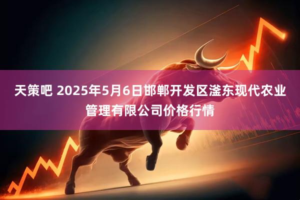 天策吧 2025年5月6日邯郸开发区滏东现代农业管理有限公司价格行情