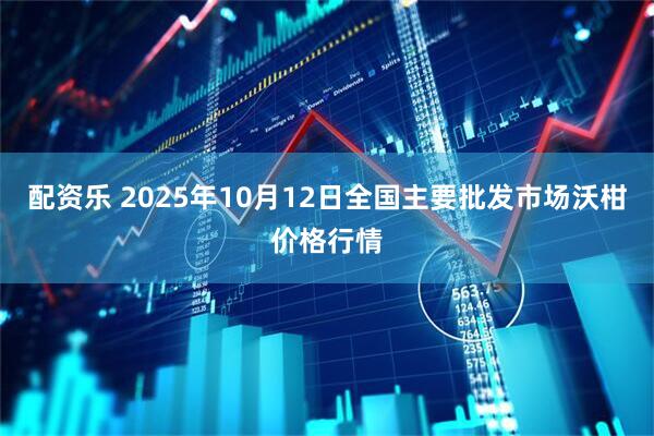 配资乐 2025年10月12日全国主要批发市场沃柑价格行情