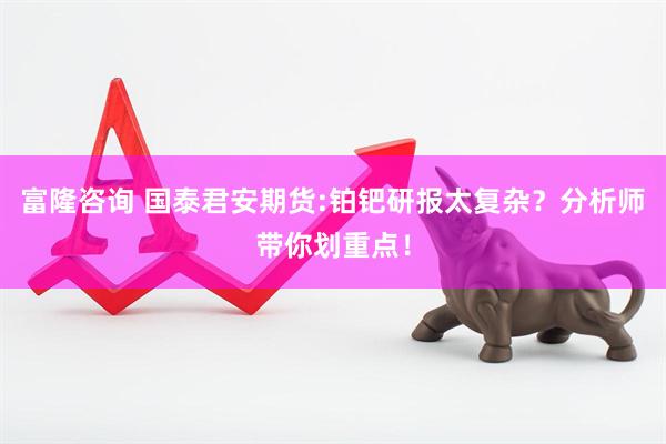 富隆咨询 国泰君安期货:铂钯研报太复杂？分析师带你划重点！
