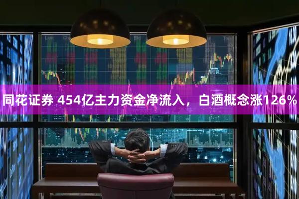同花证券 454亿主力资金净流入，白酒概念涨126%