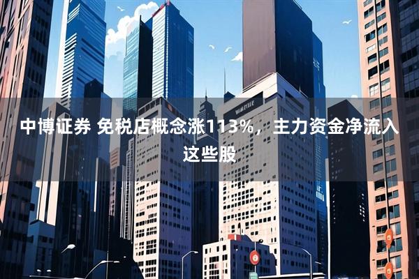 中博证券 免税店概念涨113%，主力资金净流入这些股