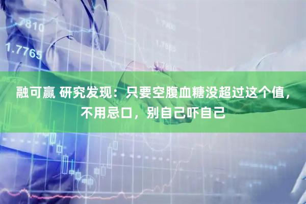 融可赢 研究发现：只要空腹血糖没超过这个值，不用忌口，别自己吓自己