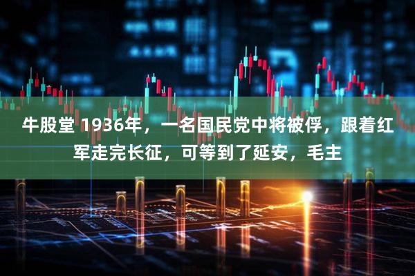 牛股堂 1936年，一名国民党中将被俘，跟着红军走完长征，可等到了延安，毛主